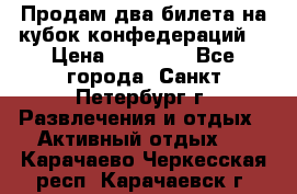 Продам два билета на кубок конфедераций  › Цена ­ 20 000 - Все города, Санкт-Петербург г. Развлечения и отдых » Активный отдых   . Карачаево-Черкесская респ.,Карачаевск г.